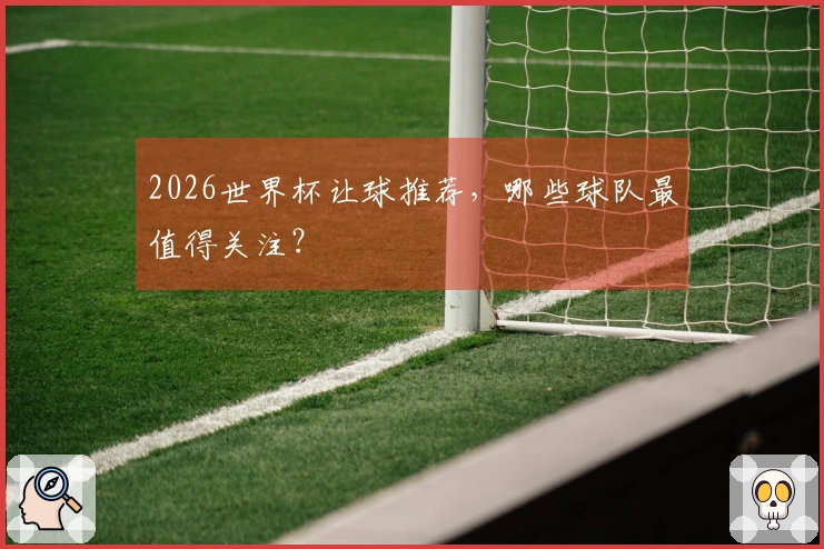 2026世界杯让球推荐，哪些球队最值得关注？