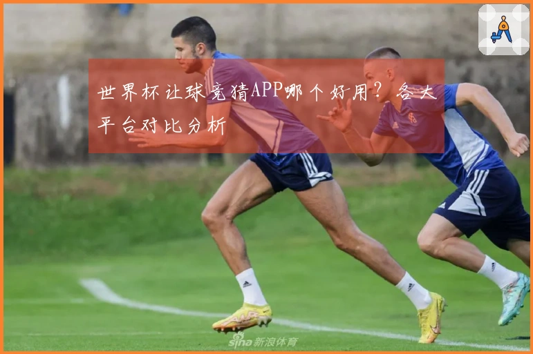 世界杯让球竞猜APP哪个好用？各大平台对比分析
