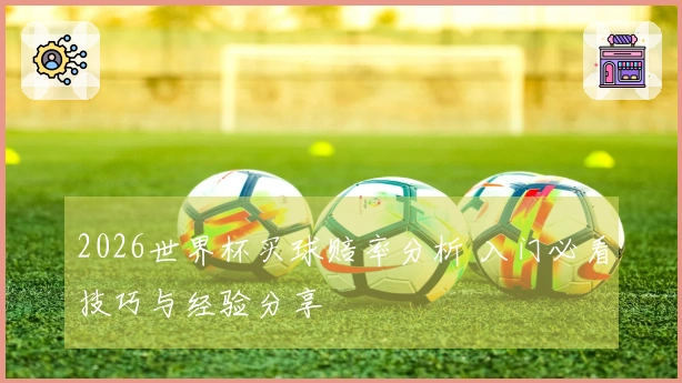 2026世界杯买球赔率分析 入门必看技巧与经验分享