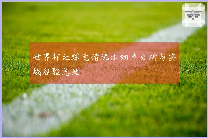 世界杯让球竞猜玩法细节分析与实战经验总结