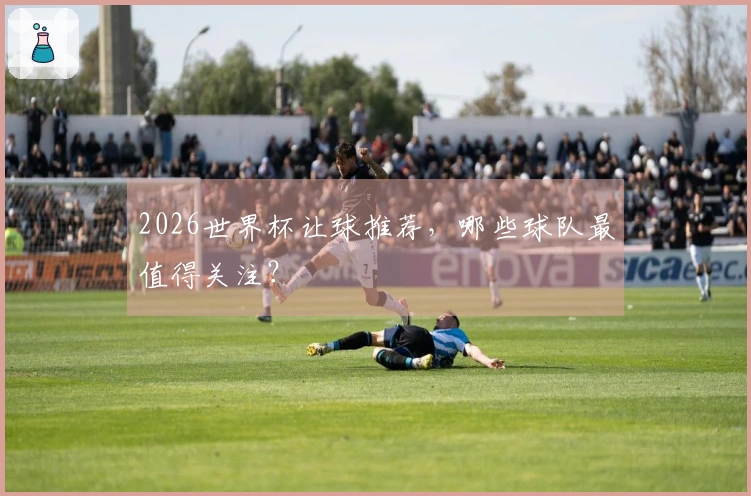 2026世界杯让球推荐，哪些球队最值得关注？