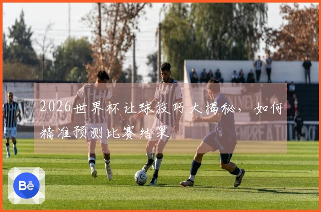 2026世界杯让球技巧大揭秘，如何精准预测比赛结果