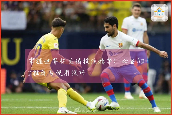 掌握世界杯竞猜投注精华：必备App推荐与使用技巧