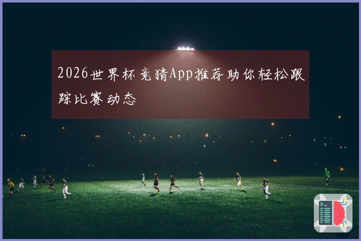 2026世界杯竞猜App推荐助你轻松跟踪比赛动态