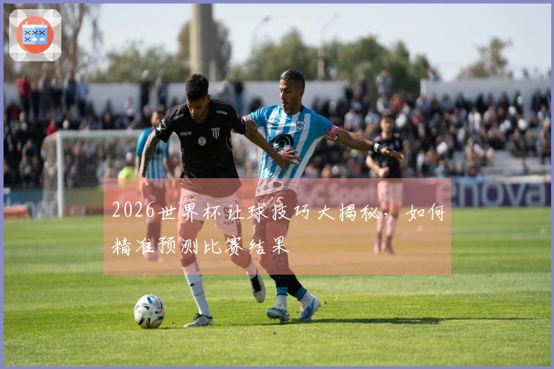 2026世界杯让球技巧大揭秘，如何精准预测比赛结果